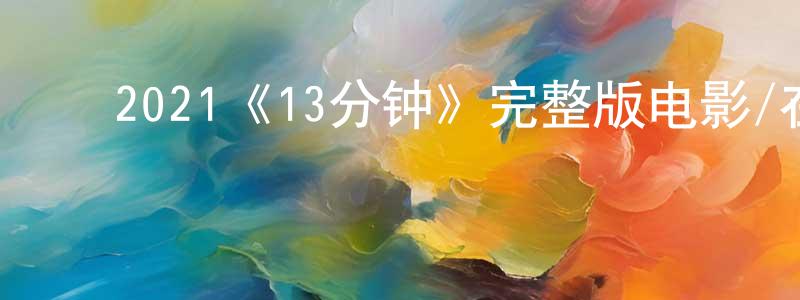 蔡亚英的动漫综艺大全,2021《13分钟》完整版电影/在线观看/百度云-美剧天堂
